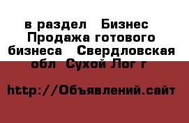  в раздел : Бизнес » Продажа готового бизнеса . Свердловская обл.,Сухой Лог г.